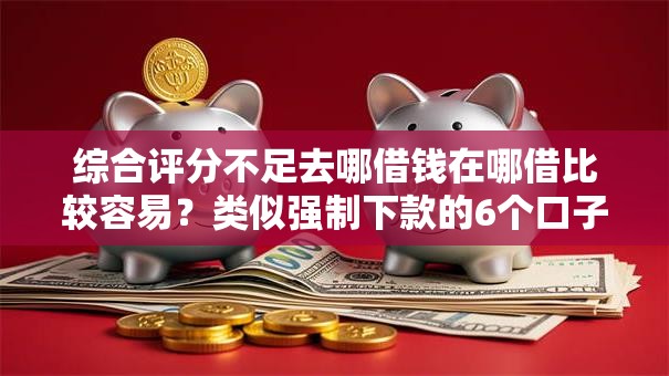 综合评分不足去哪借钱在哪借比较容易?类似强制下款的6个口子参考 综合评分不足去哪借钱在哪借比较容易?类似强制下款的6个口子参考