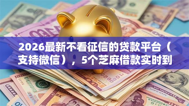 2026最新不看征信的贷款平台(支持微信),5个芝麻借款实时到账速借口子无私分享 2026最新不看征信的贷款平台(支持微信),5个芝麻借款实时到账速借口子无私分享
