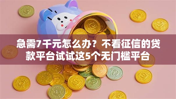 急需7千元怎么办?不看征信的贷款平台试试这5个无门槛平台 急需7千元怎么办?不看征信的贷款平台试试这5个无门槛平台