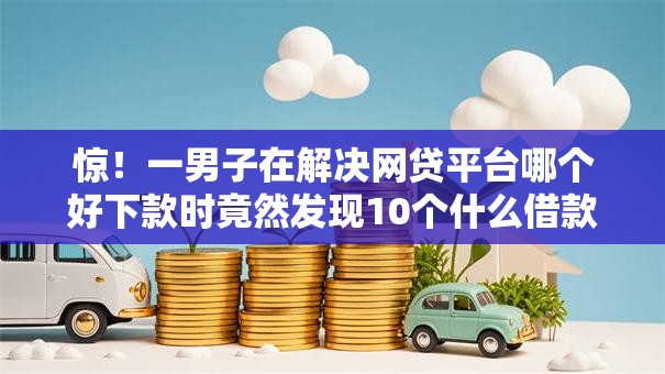 惊!一男子在解决网贷平台哪个好下款时竟然发现10个什么借款平台最好借款通过,事后分享了出来 惊!一男子在解决网贷平台哪个好下款时竟然发现10个什么借款平台最好借款通过,事后分享了出来