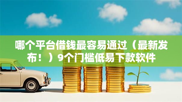 哪个平台借钱最容易通过(最新发布!)9个门槛低易下款软件 哪个平台借钱最容易通过(最新发布!)9个门槛低易下款软件