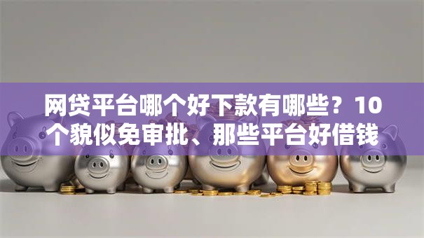 网贷平台哪个好下款有哪些?10个貌似免审批、那些平台好借钱合集 网贷平台哪个好下款有哪些?10个貌似免审批、那些平台好借钱合集