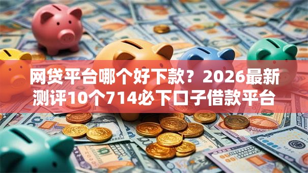 网贷平台哪个好下款?2026最新测评10个714必下口子借款平台 网贷平台哪个好下款?2026最新测评10个714必下口子借款平台