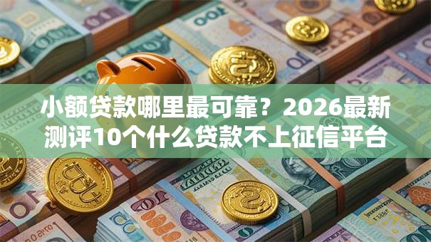 小额贷款哪里最可靠?2026最新测评10个什么贷款不上征信平台 小额贷款哪里最可靠?2026最新测评10个什么贷款不上征信平台