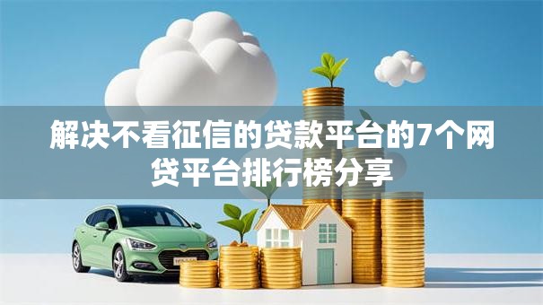 解决不看征信的贷款平台的7个网贷平台排行榜分享 解决不看征信的贷款平台的7个网贷平台排行榜分享