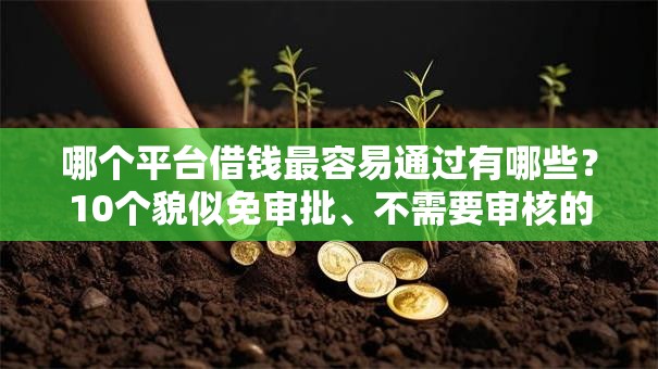 哪个平台借钱最容易通过有哪些?10个貌似免审批、不需要审核的贷款平台合集 哪个平台借钱最容易通过有哪些?10个貌似免审批、不需要审核的贷款平台合集