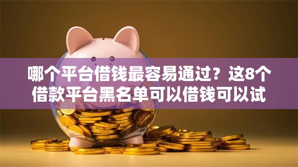 哪个平台借钱最容易通过?这8个借款平台黑名单可以借钱可以试试 哪个平台借钱最容易通过?这8个借款平台黑名单可以借钱可以试试