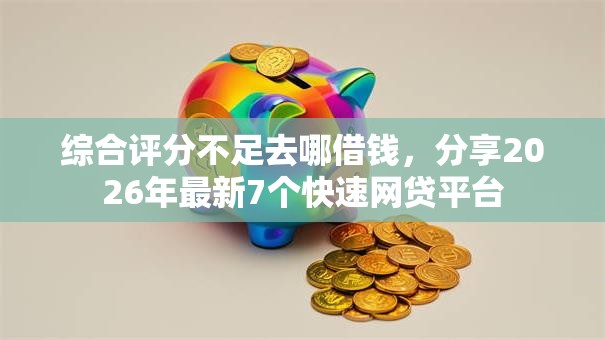 综合评分不足去哪借钱,分享2026年最新7个快速网贷平台 综合评分不足去哪借钱,分享2026年最新7个快速网贷平台