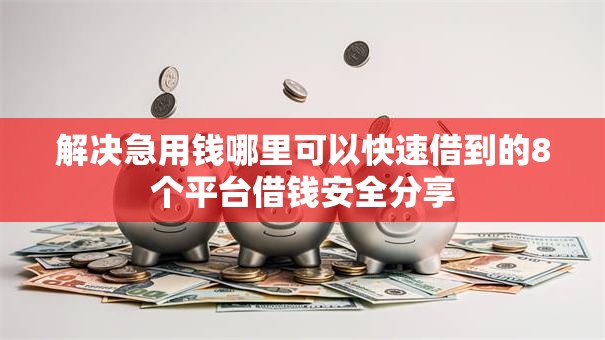 解决急用钱哪里可以快速借到的8个平台借钱安全分享 解决急用钱哪里可以快速借到的8个平台借钱安全分享