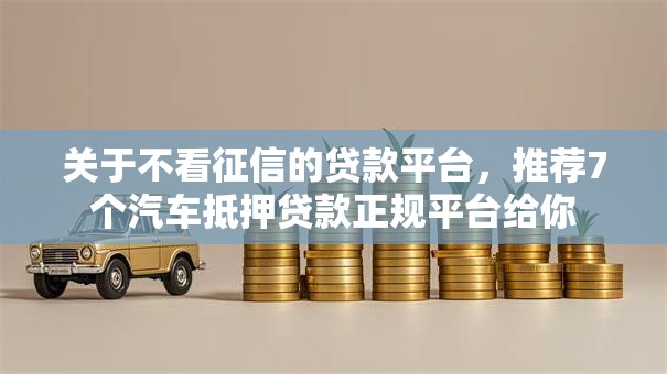 关于不看征信的贷款平台,推荐7个汽车抵押贷款正规平台给你 关于不看征信的贷款平台,推荐7个汽车抵押贷款正规平台给你