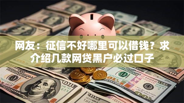 网友：征信不好哪里可以借钱？求介绍几款网贷黑户必过口子