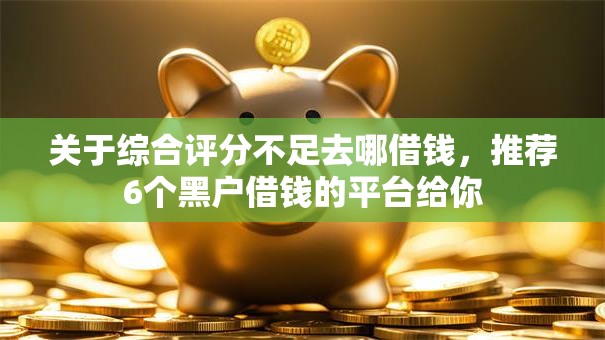 关于综合评分不足去哪借钱,推荐6个黑户借钱的平台给你 关于综合评分不足去哪借钱,推荐6个黑户借钱的平台给你