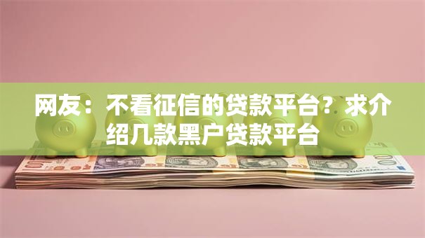 网友:不看征信的贷款平台?求介绍几款黑户贷款平台 网友:不看征信的贷款平台?求介绍几款黑户贷款平台