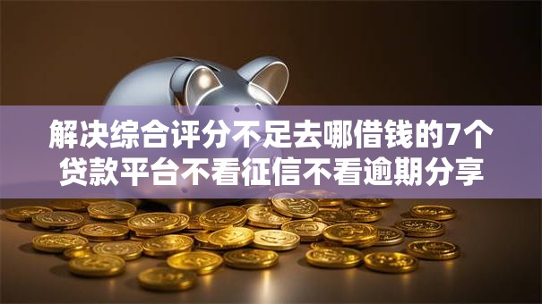 解决综合评分不足去哪借钱的7个贷款平台不看征信不看逾期分享 解决综合评分不足去哪借钱的7个贷款平台不看征信不看逾期分享