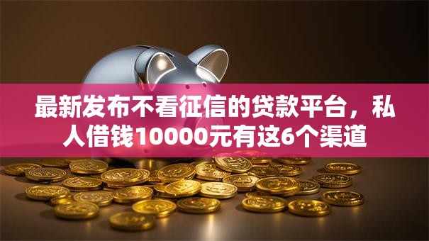 最新发布不看征信的贷款平台,私人借钱10000元有这6个渠道 最新发布不看征信的贷款平台,私人借钱10000元有这6个渠道
