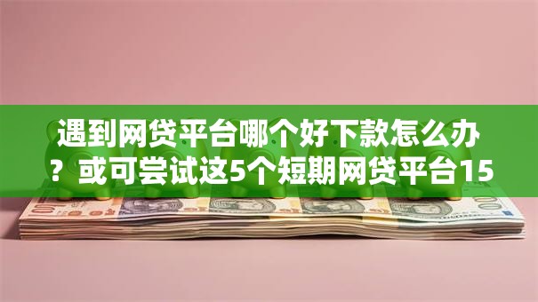 遇到网贷平台哪个好下款怎么办?或可尝试这5个短期网贷平台15天 遇到网贷平台哪个好下款怎么办?或可尝试这5个短期网贷平台15天