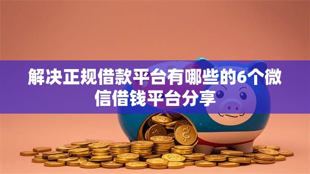解决正规借款平台有哪些的6个微信借钱平台分享 解决正规借款平台有哪些的6个微信借钱平台分享