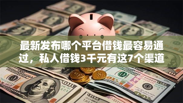 最新发布哪个平台借钱最容易通过,私人借钱3千元有这7个渠道 最新发布哪个平台借钱最容易通过,私人借钱3千元有这7个渠道