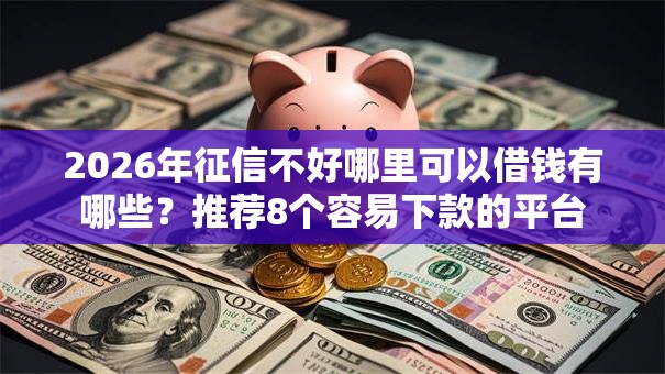 2026年征信不好哪里可以借钱有哪些?推荐8个容易下款的平台 2026年征信不好哪里可以借钱有哪些?推荐8个容易下款的平台