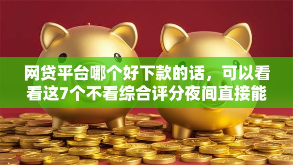网贷平台哪个好下款的话,可以看看这7个不看综合评分夜间直接能下款又正规的平台 网贷平台哪个好下款的话,可以看看这7个不看综合评分夜间直接能下款又正规的平台