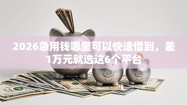 2026急用钱哪里可以快速借到,差1万元就选这6个平台 2026急用钱哪里可以快速借到,差1万元就选这6个平台