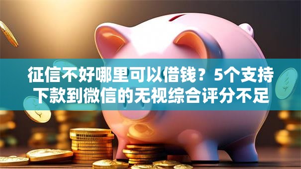 征信不好哪里可以借钱?5个支持下款到微信的无视综合评分不足必下款口子 征信不好哪里可以借钱?5个支持下款到微信的无视综合评分不足必下款口子
