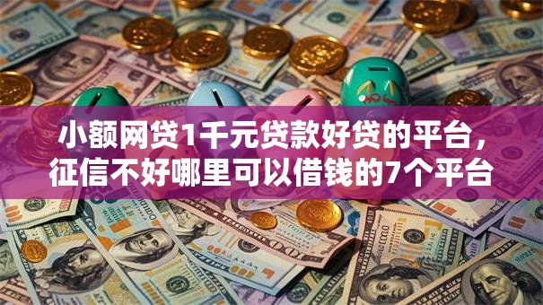 小额网贷1千元贷款好贷的平台，征信不好哪里可以借钱的7个平台介绍
