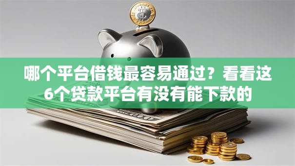 哪个平台借钱最容易通过?看看这6个贷款平台有没有能下款的 哪个平台借钱最容易通过?看看这6个贷款平台有没有能下款的