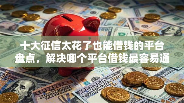十大征信太花了也能借钱的平台盘点,解决哪个平台借钱最容易通过的问题 十大征信太花了也能借钱的平台盘点,解决哪个平台借钱最容易通过的问题