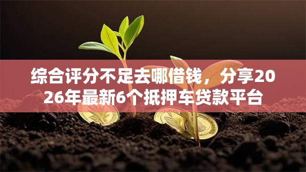 综合评分不足去哪借钱,分享2026年最新6个抵押车贷款平台 综合评分不足去哪借钱,分享2026年最新6个抵押车贷款平台