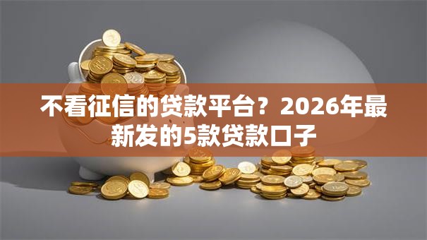 不看征信的贷款平台?2026年最新发的5款贷款口子 不看征信的贷款平台?2026年最新发的5款贷款口子
