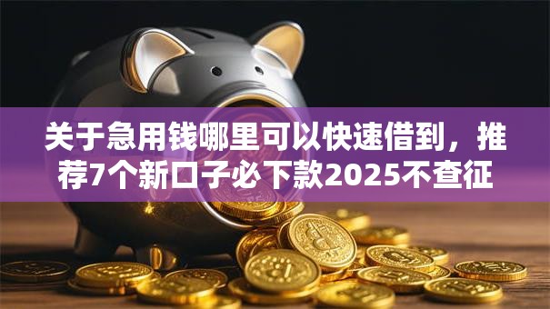 关于急用钱哪里可以快速借到,推荐7个新口子必下款2025不查征信给你 关于急用钱哪里可以快速借到,推荐7个新口子必下款2025不查征信给你