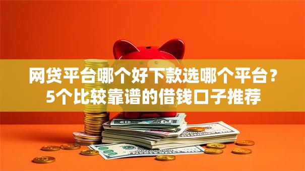 网贷平台哪个好下款选哪个平台?5个比较靠谱的借钱口子推荐 网贷平台哪个好下款选哪个平台?5个比较靠谱的借钱口子推荐