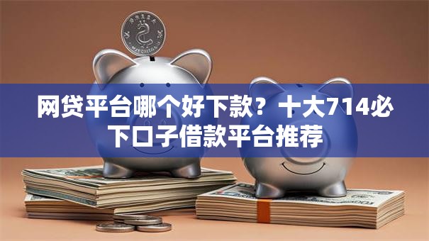网贷平台哪个好下款?十大714必下口子借款平台推荐 网贷平台哪个好下款?十大714必下口子借款平台推荐