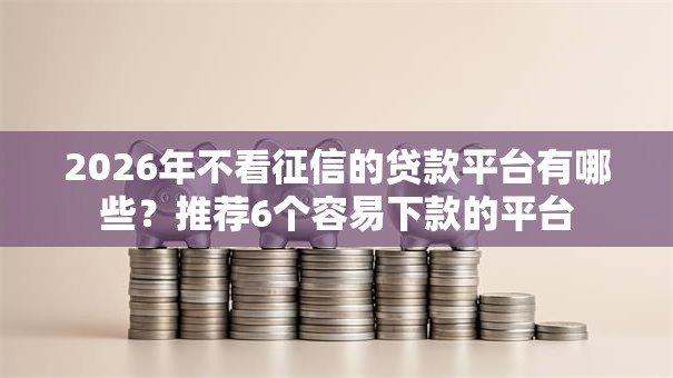 2026年不看征信的贷款平台有哪些？推荐6个容易下款的平台