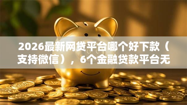 2026最新网贷平台哪个好下款(支持微信),6个金融贷款平台无私分享 2026最新网贷平台哪个好下款(支持微信),6个金融贷款平台无私分享