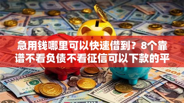 急用钱哪里可以快速借到？8个靠谱不看负债不看征信可以下款的平台推荐