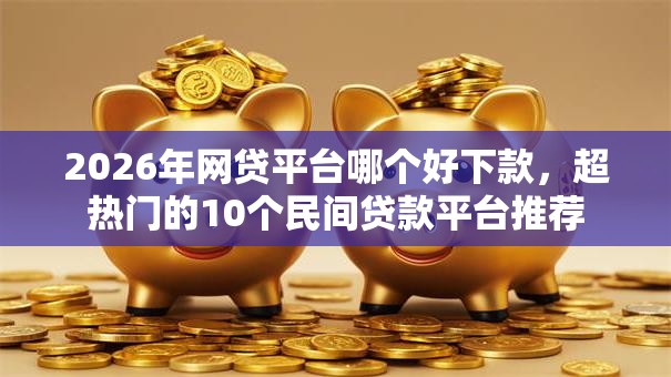 2026年网贷平台哪个好下款，超热门的10个民间贷款平台推荐