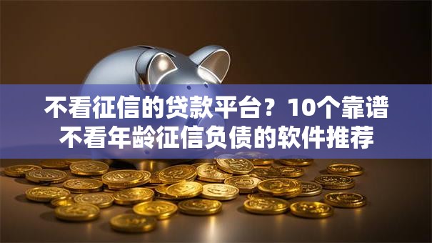 不看征信的贷款平台？10个靠谱不看年龄征信负债的软件推荐