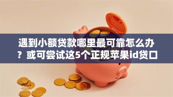 遇到小额贷款哪里最可靠怎么办？或可尝试这5个正规苹果id贷口子2025