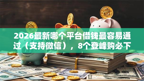 2026最新哪个平台借钱最容易通过(支持微信),8个登峰购必下口子无私分享 2026最新哪个平台借钱最容易通过(支持微信),8个登峰购必下口子无私分享