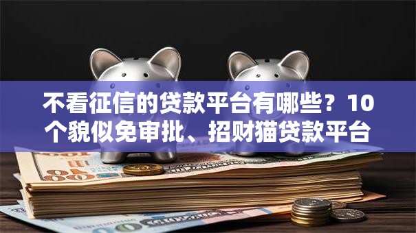 不看征信的贷款平台有哪些?10个貌似免审批、招财猫贷款平台怎么样合集 不看征信的贷款平台有哪些?10个貌似免审批、招财猫贷款平台怎么样合集