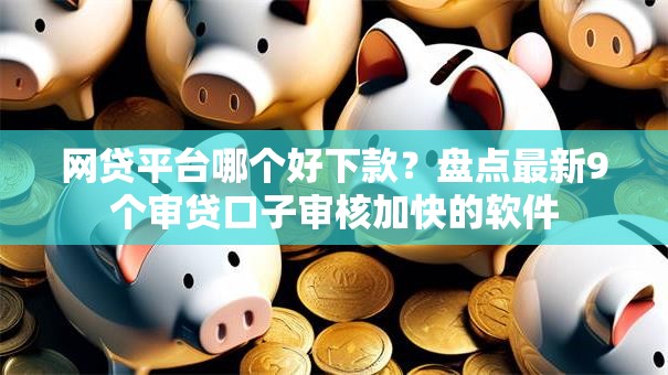 网贷平台哪个好下款？盘点最新9个审贷口子审核加快的软件