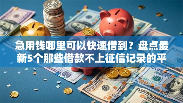 急用钱哪里可以快速借到?盘点最新5个那些借款不上征信记录的平台 急用钱哪里可以快速借到?盘点最新5个那些借款不上征信记录的平台