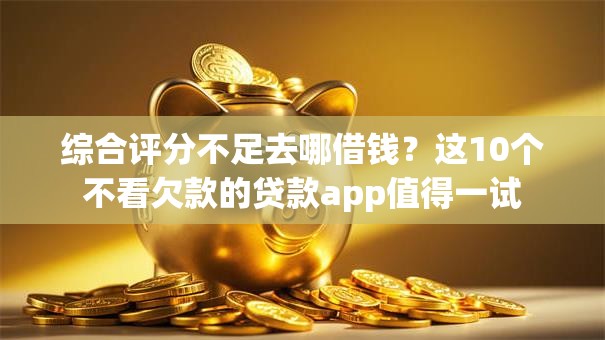 综合评分不足去哪借钱?这10个不看欠款的贷款app值得一试 综合评分不足去哪借钱?这10个不看欠款的贷款app值得一试