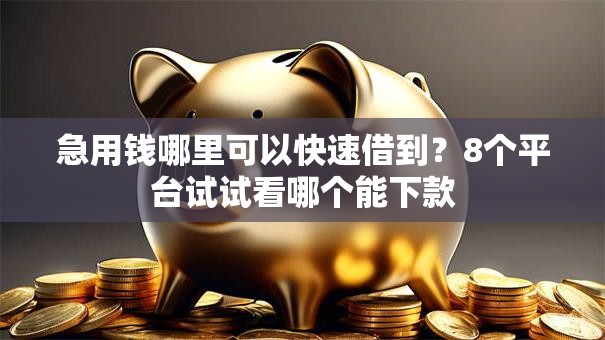 急用钱哪里可以快速借到?8个平台试试看哪个能下款 急用钱哪里可以快速借到?8个平台试试看哪个能下款