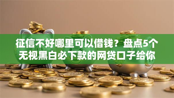 征信不好哪里可以借钱?盘点5个无视黑白必下款的网贷口子给你参考 征信不好哪里可以借钱?盘点5个无视黑白必下款的网贷口子给你参考