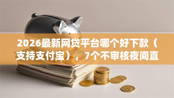 2026最新网贷平台哪个好下款（支持支付宝），7个不审核夜间直接放款的网贷app无私分享