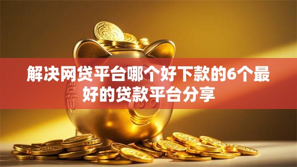 解决网贷平台哪个好下款的6个最好的贷款平台分享