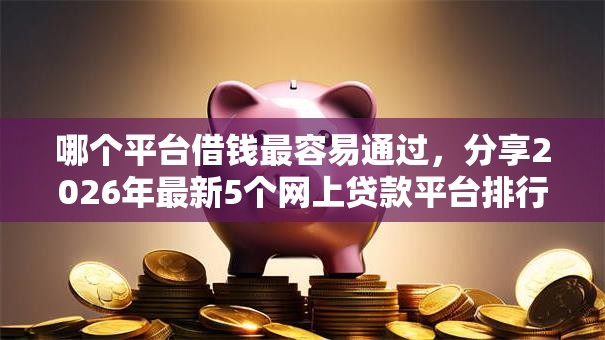 哪个平台借钱最容易通过，分享2026年最新5个网上贷款平台排行榜